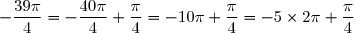 -\dfrac{39\pi}{4}=-\dfrac{40\pi}{4}+\dfrac{\pi}{4}=-10\pi +\dfrac{\pi}{4}=-5\times 2\pi +\dfrac{\pi}{4}